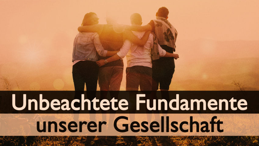 Unbeachtete Fundamente unserer Gesellschaft