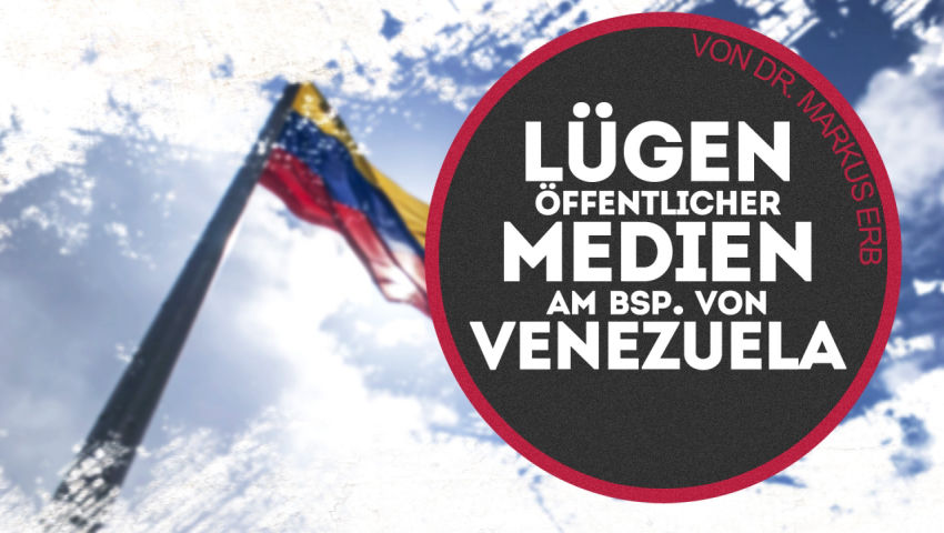 Lügengeschichten öffentlicher Medien am Bsp. von Venezuela (von Dr. Markus Erb)