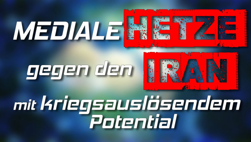 Mediale Hetze gegen den Iran (mit kriegsauslösendem Potential)