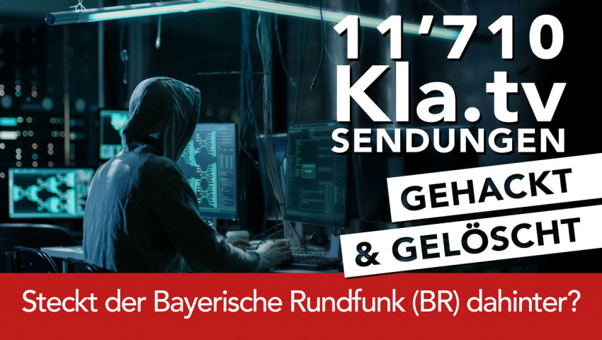 11.710 Kla.TV-Sendungen gehackt & gelöscht!  – Steckt der BR dahinter?